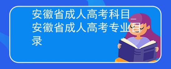 安徽省成人高考科目_安徽省成人高考專業(yè)目錄