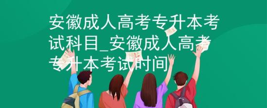 安徽成人高考專升本考試科目_安徽成人高考專升本考試時間