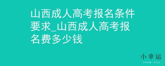 山西成人高考報名條件要求_山西成人高考報名費多少錢