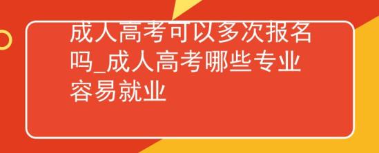 成人高考可以多次報(bào)名嗎_成人高考哪些專業(yè)容易就業(yè)