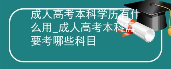 成人高考本科學(xué)歷有什么用_成人高考本科需要考哪些科目