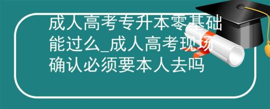 成人高考专升本零基础能过么_成人高考现场确认必须要本人去吗