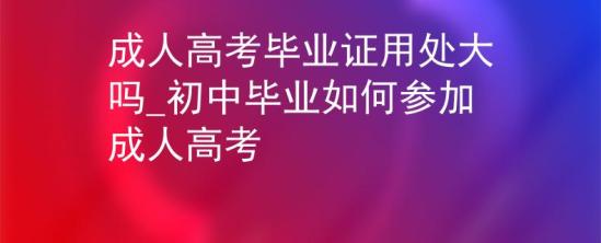 成人高考畢業(yè)證用處大嗎_初中畢業(yè)如何參加成人高考