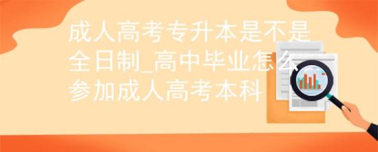 成人高考專升本是不是全日制_高中畢業(yè)怎么參加成人高考本科