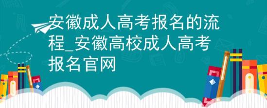 安徽成人高考报名的流程_安徽高校成人高考报名官网