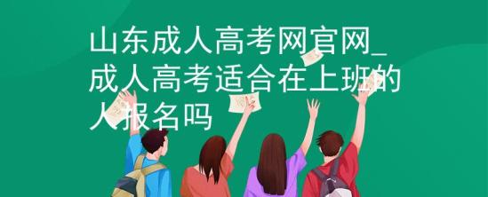 山東成人高考網(wǎng)官網(wǎng)_成人高考適合在上班的人報(bào)名嗎