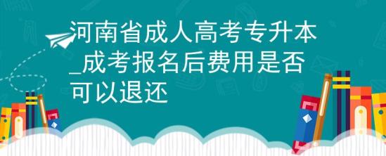 河南省成人高考專升本_成考報(bào)名后費(fèi)用是否可以退還