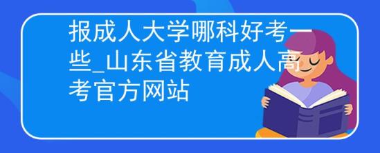 報(bào)成人大學(xué)哪科好考一些_山東省教育成人高考官方網(wǎng)站