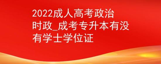 2022成人高考政治時(shí)政_成考專升本有沒有學(xué)士學(xué)位證