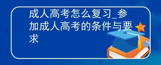 成人高考怎么復習_參加成人高考的條件與要求