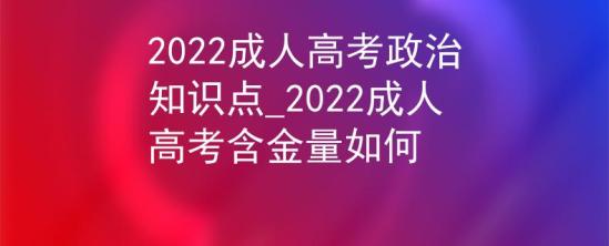 2022成人高考政治知識點_2022成人高考含金量如何