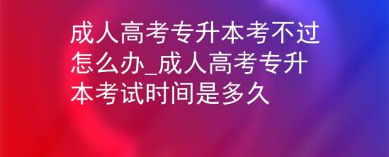 成人高考專升本考不過怎么辦_成人高考專升本考試時間是多久