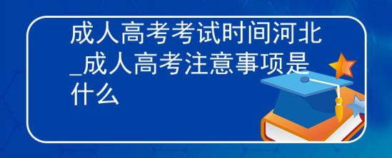 成人高考考试时间河北_成人高考注意事项是什么