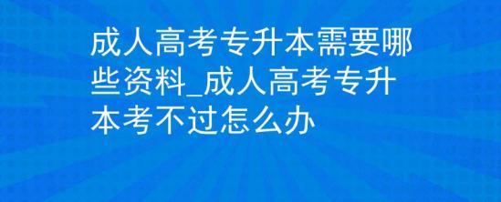 成人高考專升本需要哪些資料_成人高考專升本考不過怎么辦