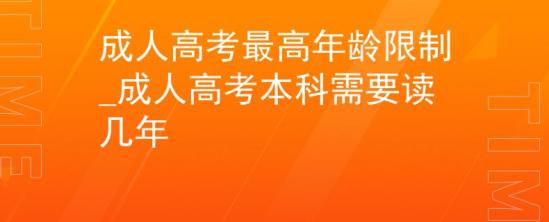 成人高考最高年齡限制_成人高考本科需要讀幾年