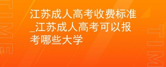 江蘇成人高考收費標準_江蘇成人高考可以報考哪些大學