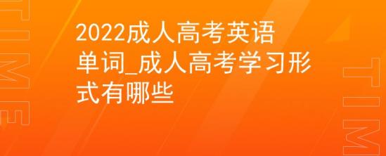 2022成人高考英語(yǔ)單詞_成人高考學(xué)習(xí)形式有哪些