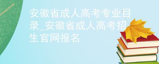 安徽省成人高考專業(yè)目錄_安徽省成人高考招生官網(wǎng)報名