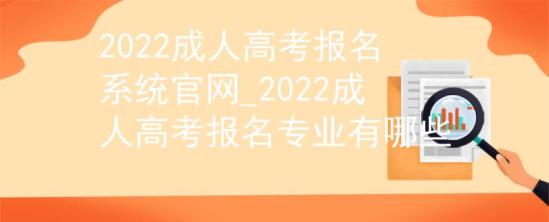 2022成人高考報名系統(tǒng)官網(wǎng)_2022成人高考報名專業(yè)有哪些