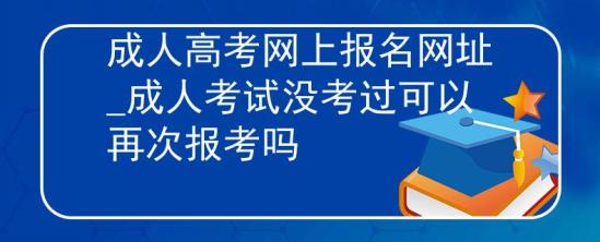 成人高考網(wǎng)上報(bào)名網(wǎng)址_成人考試沒(méi)考過(guò)可以再次報(bào)考嗎