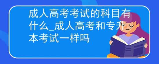 成人高考考試的科目有什么_成人高考和專升本考試一樣嗎