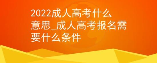 2022成人高考什么意思_成人高考報(bào)名需要什么條件