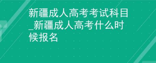 新疆成人高考考試科目_新疆成人高考什么時(shí)候報(bào)名