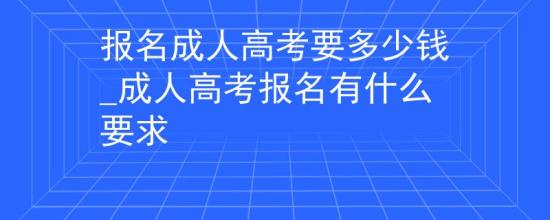 报名成人高考要多少钱_成人高考报名有什么要求