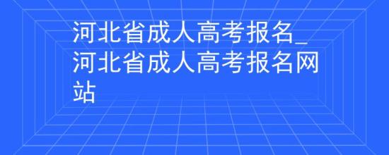 河北省成人高考报名_河北省成人高考报名网站