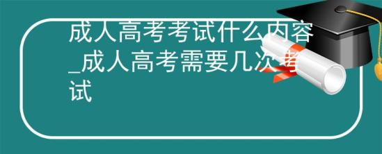 成人高考考試什么內(nèi)容_成人高考需要幾次考試