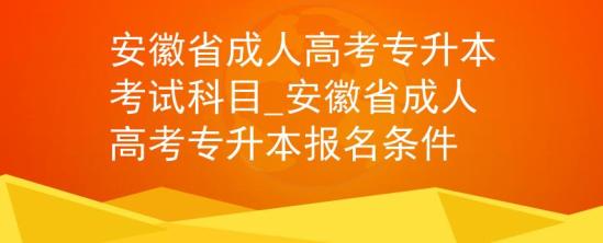 安徽省成人高考专升本考试科目_安徽省成人高考专升本报名条件