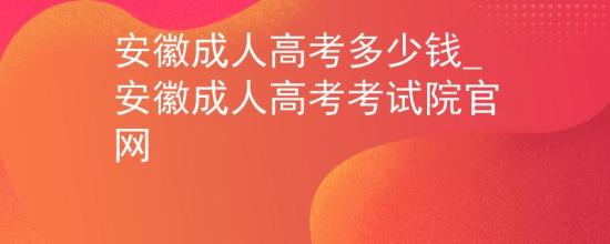 安徽成人高考多少錢_安徽成人高考考試院官網