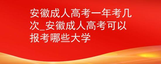 安徽成人高考一年考几次_安徽成人高考可以报考哪些大学