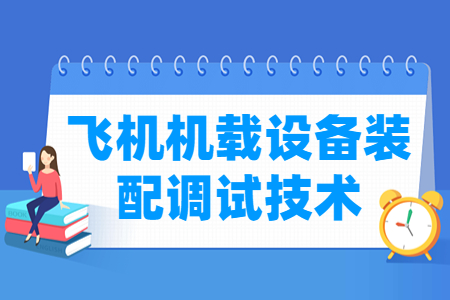 飛機(jī)機(jī)載設(shè)備裝配調(diào)試技術(shù)專業(yè)怎么樣_就業(yè)方向_主要學(xué)什么