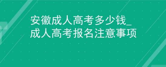 安徽成人高考多少錢_成人高考報名注意事項