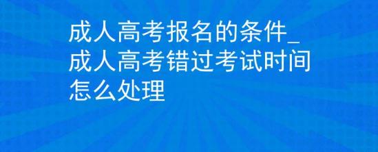 成人高考報名的條件_成人高考錯過考試時間怎么處理