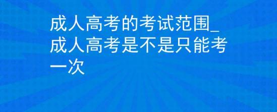 成人高考的考試范圍_成人高考是不是只能考一次