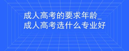 成人高考的要求年齡_成人高考選什么專業(yè)好