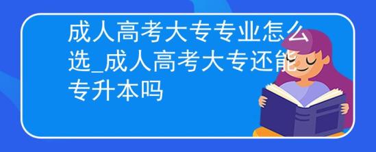 成人高考大专专业怎么选_成人高考大专还能专升本吗