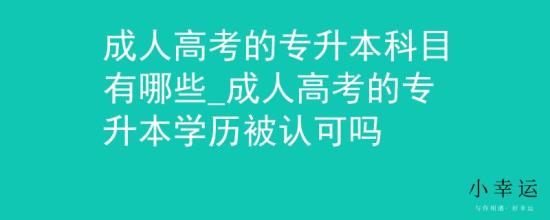 成人高考的专升本科目有哪些_成人高考的专升本学历被认可吗