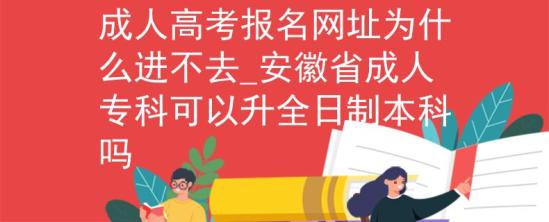 成人高考报名网址为什么进不去_安徽省成人专科可以升全日制本科吗