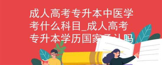 成人高考專升本中醫(yī)學考什么科目_成人高考專升本學歷國家承認嗎