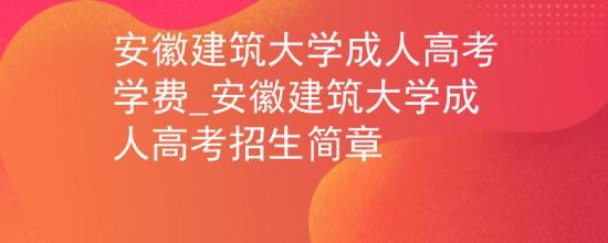 安徽建筑大學成人高考學費_安徽建筑大學成人高考招生簡章