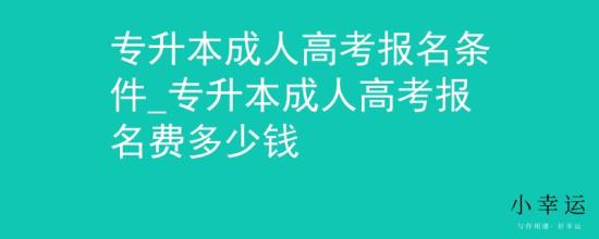 專升本成人高考報名條件_專升本成人高考報名費多少錢