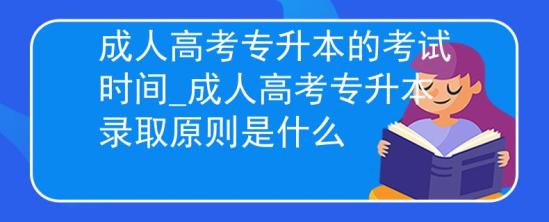 成人高考專升本的考試時間_成人高考專升本錄取原則是什么