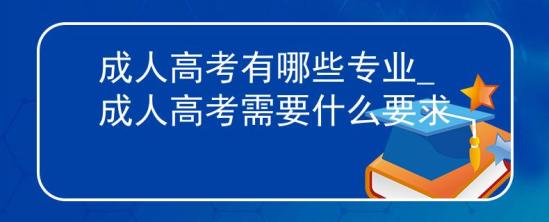 成人高考有哪些專業(yè)_成人高考需要什么要求