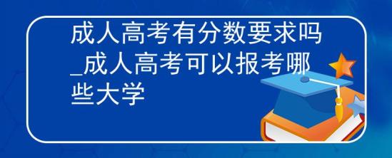 成人高考有分?jǐn)?shù)要求嗎_成人高考可以報考哪些大學(xué)