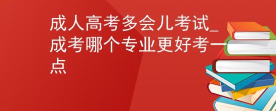 成人高考多会儿考试_成考哪个专业更好考一点