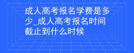 成人高考報名學(xué)費(fèi)是多少_成人高考報名時間截止到什么時候