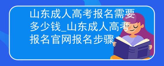 山東成人高考報(bào)名需要多少錢(qián)_山東成人高考報(bào)名官網(wǎng)報(bào)名步驟